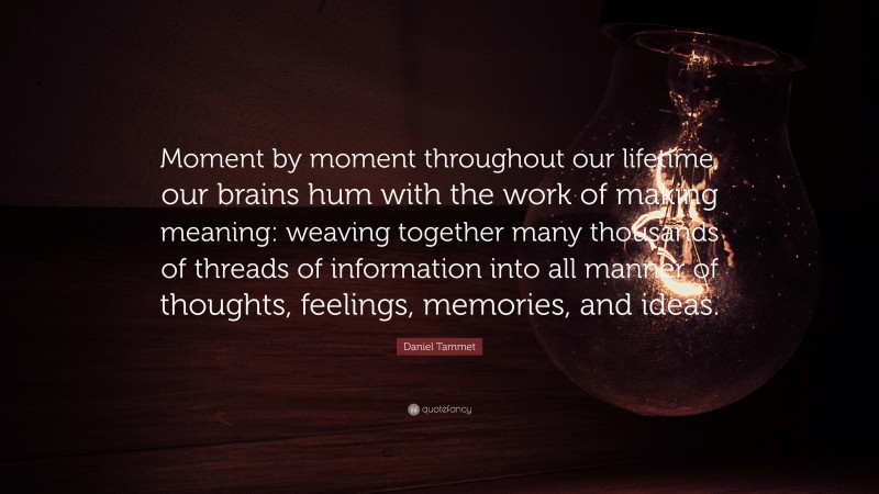 Daniel Tammet Quote: “Moment by moment throughout our lifetime, our brains hum with the work of making meaning: weaving together many thousands of threads of information into all manner of thoughts, feelings, memories, and ideas.”