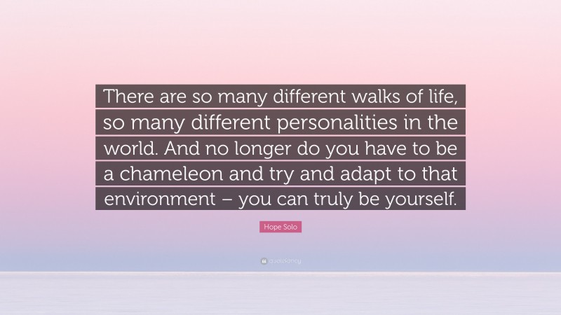 Hope Solo Quote: “There are so many different walks of life, so many different personalities in the world. And no longer do you have to be a chameleon and try and adapt to that environment – you can truly be yourself.”
