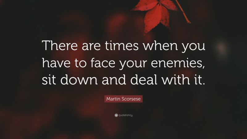 Martin Scorsese Quote: “There are times when you have to face your enemies, sit down and deal with it.”