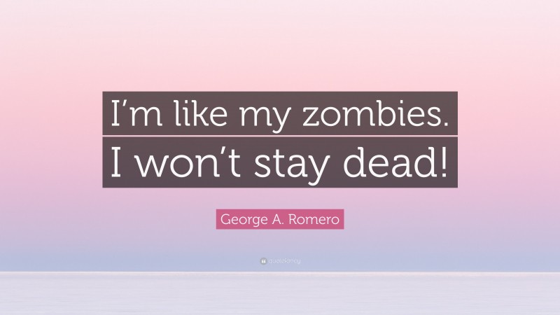 George A. Romero Quote: “I’m like my zombies. I won’t stay dead!”