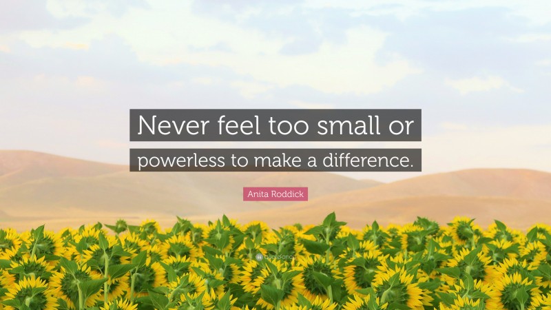 Anita Roddick Quote: “Never feel too small or powerless to make a difference.”