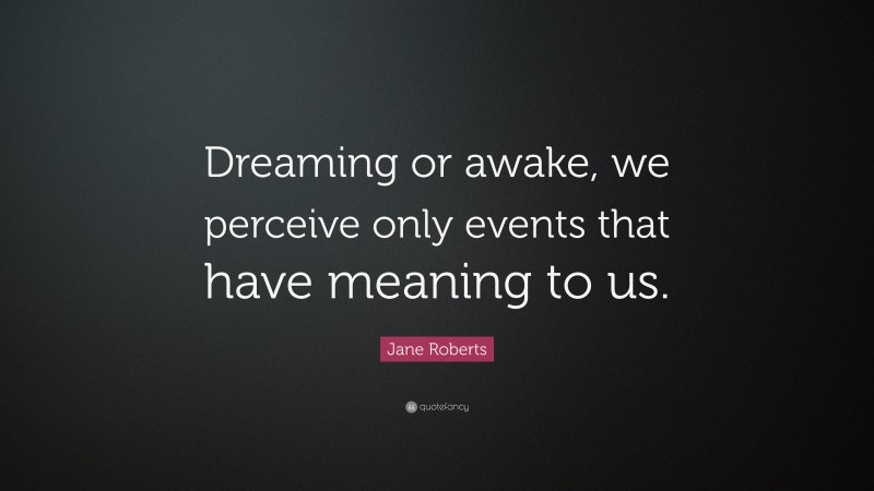 Jane Roberts Quote: “Dreaming or awake, we perceive only events that have meaning to us.”