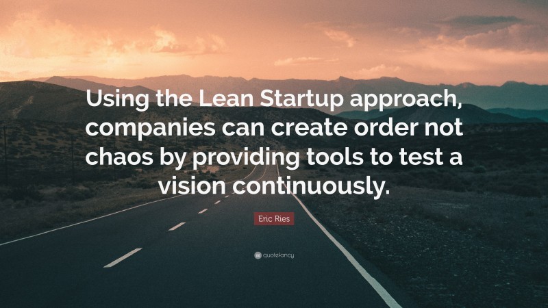 Eric Ries Quote: “Using the Lean Startup approach, companies can create order not chaos by providing tools to test a vision continuously.”