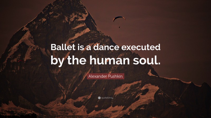 Alexander Pushkin Quote: “Ballet is a dance executed by the human soul.”