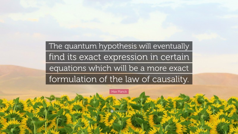 Max Planck Quote: “The quantum hypothesis will eventually find its exact expression in certain equations which will be a more exact formulation of the law of causality.”