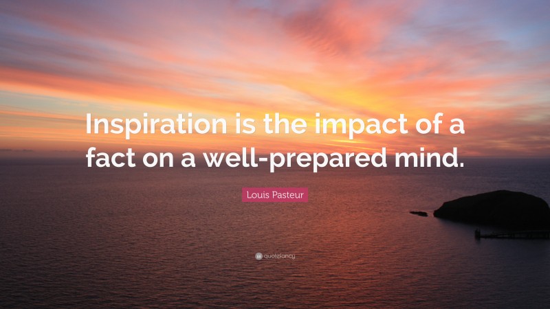 Louis Pasteur Quote: “Inspiration is the impact of a fact on a well-prepared mind.”