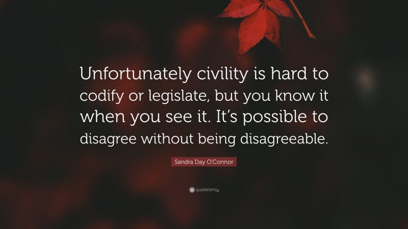 Sandra Day O'Connor Quote: “Unfortunately civility is hard to codify or legislate, but you know it when you see it. It’s possible to disagree without being disagreeable.”
