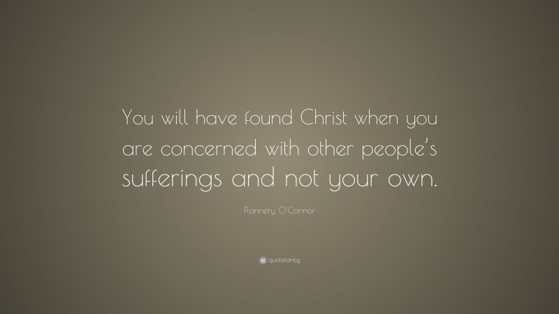 Flannery O'Connor Quote: “You will have found Christ when you are concerned with other people’s sufferings and not your own.”