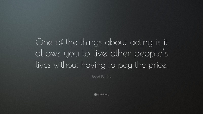 Robert De Niro Quote: “One of the things about acting is it allows you to live other people’s lives without having to pay the price.”
