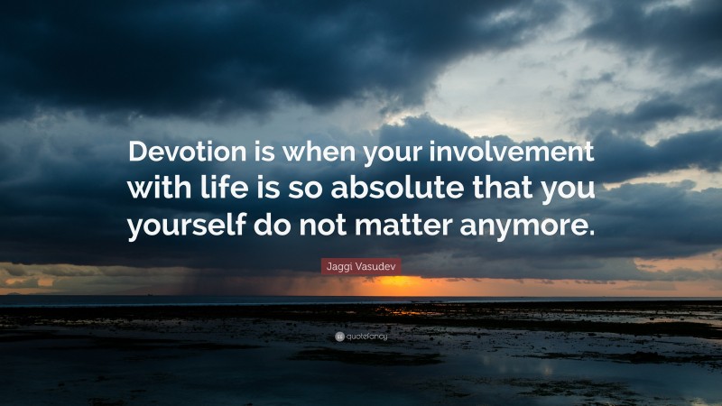 Jaggi Vasudev Quote: “Devotion is when your involvement with life is so absolute that you yourself do not matter anymore.”
