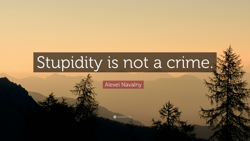 Alexei Navalny Quote: “Stupidity is not a crime.”