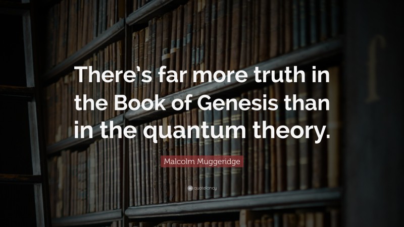 Malcolm Muggeridge Quote: “There’s far more truth in the Book of Genesis than in the quantum theory.”