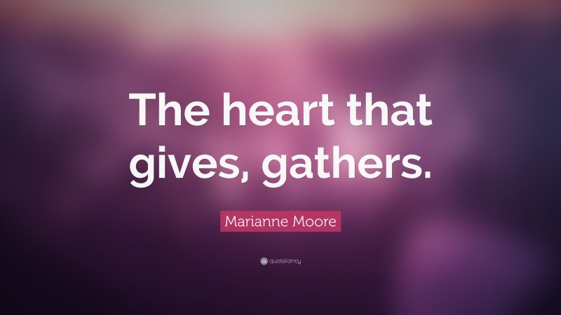 Marianne Moore Quote: “The heart that gives, gathers.”