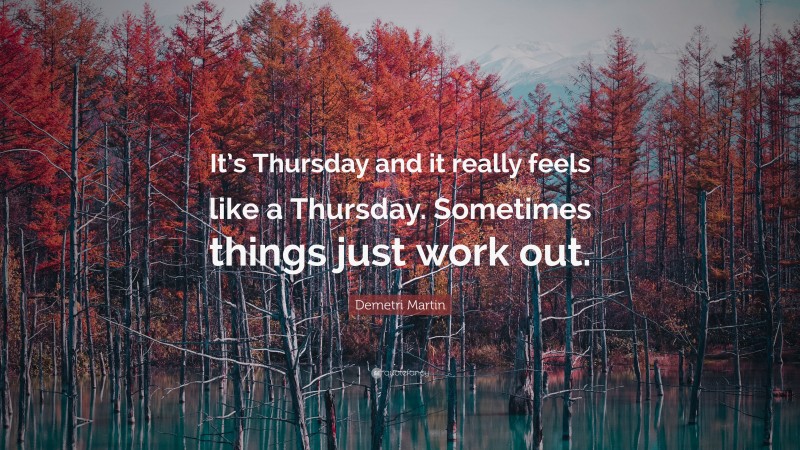 Demetri Martin Quote: “It’s Thursday and it really feels like a Thursday. Sometimes things just work out.”