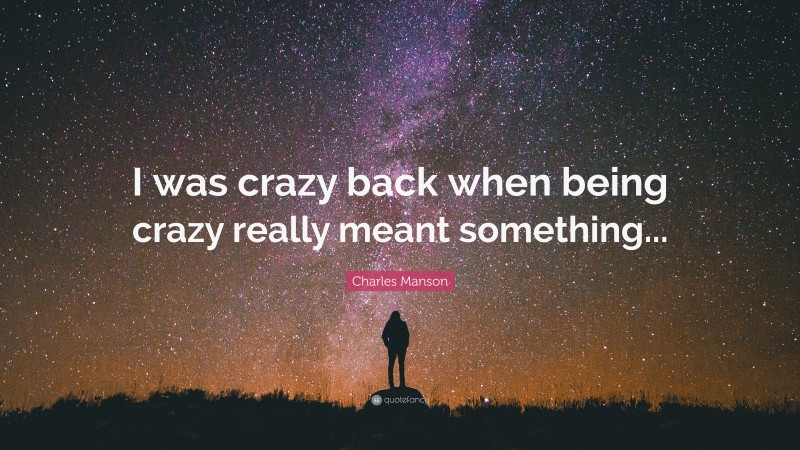 Charles Manson Quote: “I was crazy back when being crazy really meant something...”
