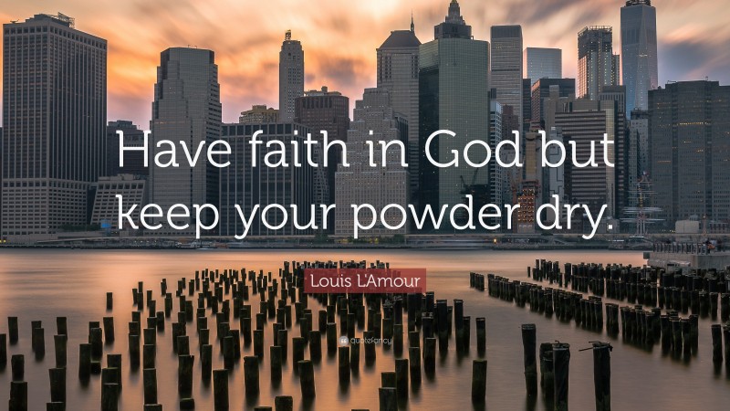 Louis L'Amour Quote: “Have faith in God but keep your powder dry.”