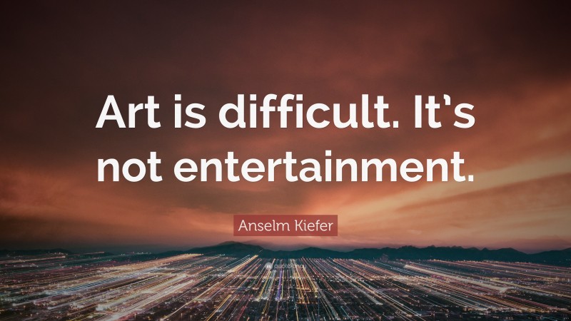 Anselm Kiefer Quote: “Art is difficult. It’s not entertainment.”
