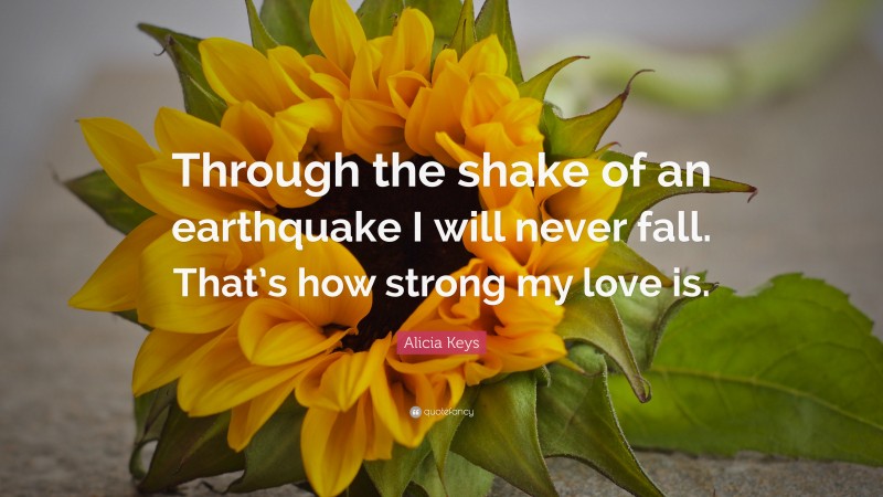 Alicia Keys Quote: “Through the shake of an earthquake I will never fall. That’s how strong my love is.”