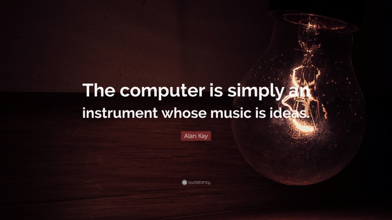 Alan Kay Quote: “The computer is simply an instrument whose music is ideas.”
