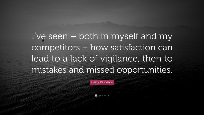 Garry Kasparov Quote: “I’ve seen – both in myself and my competitors – how satisfaction can lead to a lack of vigilance, then to mistakes and missed opportunities.”