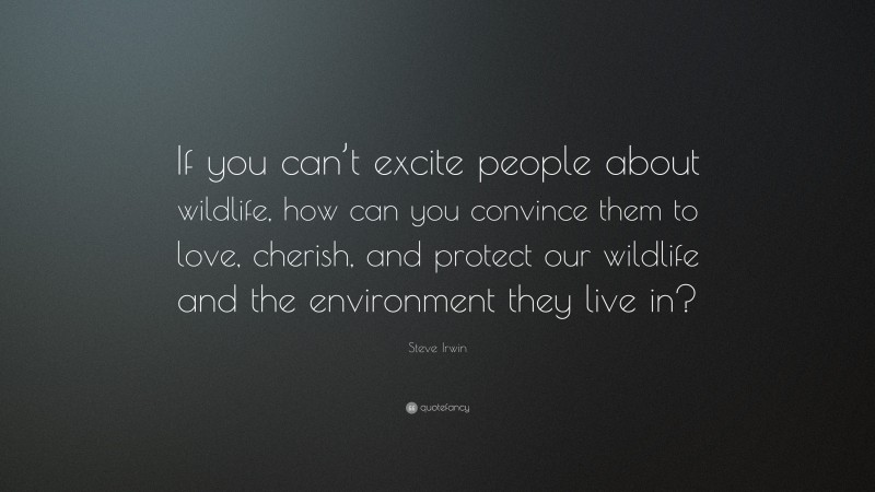 Steve Irwin Quote: “If you can’t excite people about wildlife, how can you convince them to love, cherish, and protect our wildlife and the environment they live in?”