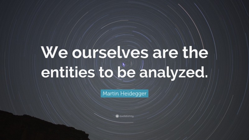 Martin Heidegger Quote: “We ourselves are the entities to be analyzed.”