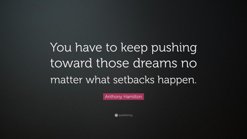 Anthony Hamilton Quote: “You have to keep pushing toward those dreams no matter what setbacks happen.”