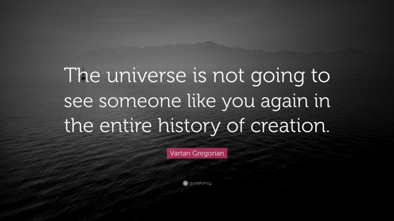Vartan Gregorian Quote: “The universe is not going to see someone like you again in the entire history of creation.”