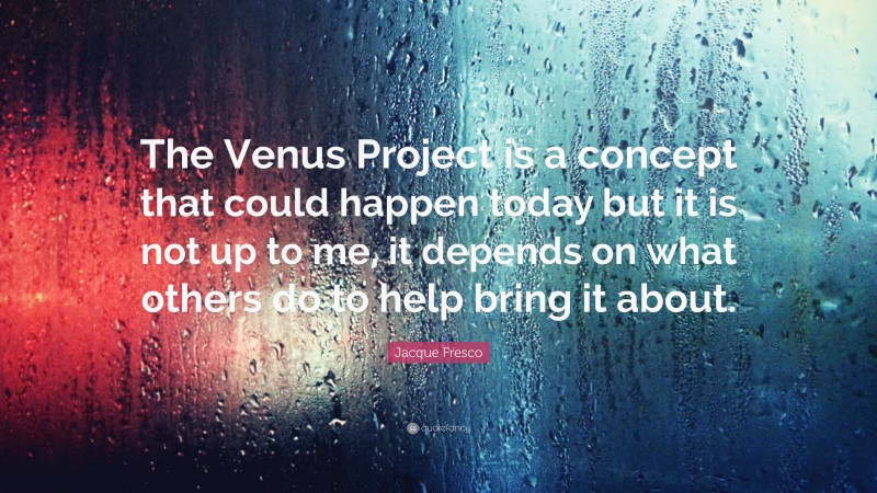 Jacque Fresco Quote: “The Venus Project is a concept that could happen today but it is not up to me, it depends on what others do to help bring it about.”