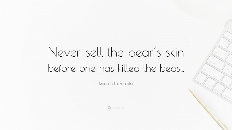 Jean de La Fontaine Quote: “Never sell the bear’s skin before one has killed the beast.”