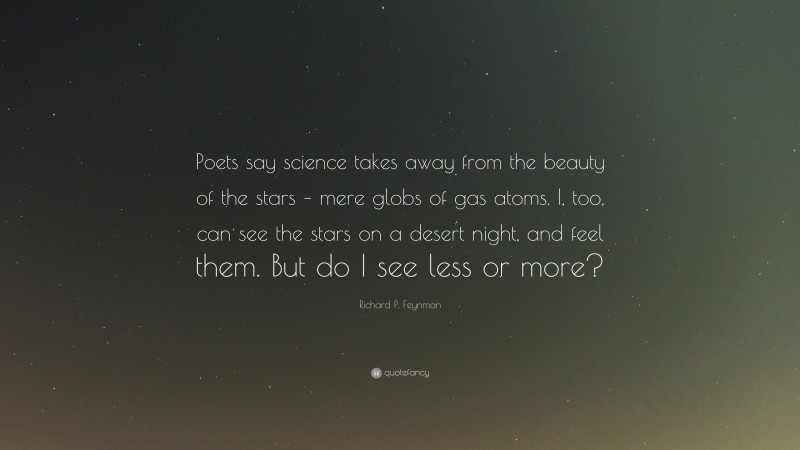 Richard P. Feynman Quote: “Poets say science takes away from the beauty of the stars – mere globs of gas atoms. I, too, can see the stars on a desert night, and feel them. But do I see less or more?”