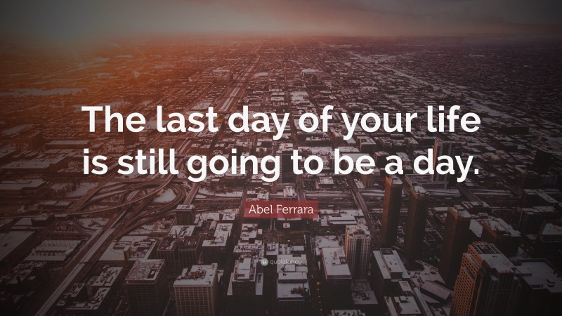 Abel Ferrara Quote: “The last day of your life is still going to be a day.”