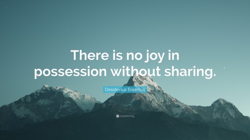 Desiderius Erasmus Quote: “There is no joy in possession without sharing.”