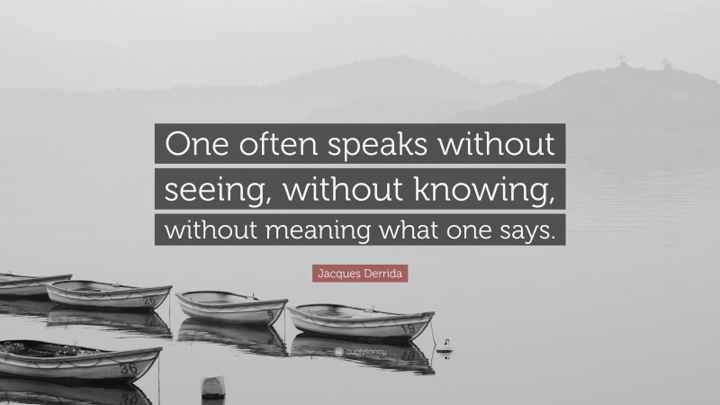 Jacques Derrida Quote: “One often speaks without seeing, without knowing, without meaning what one says.”