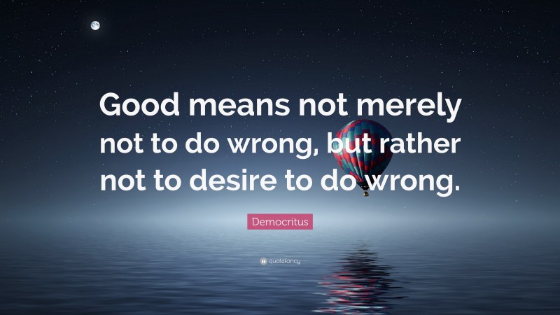 Democritus Quote: “Good means not merely not to do wrong, but rather not to desire to do wrong.”