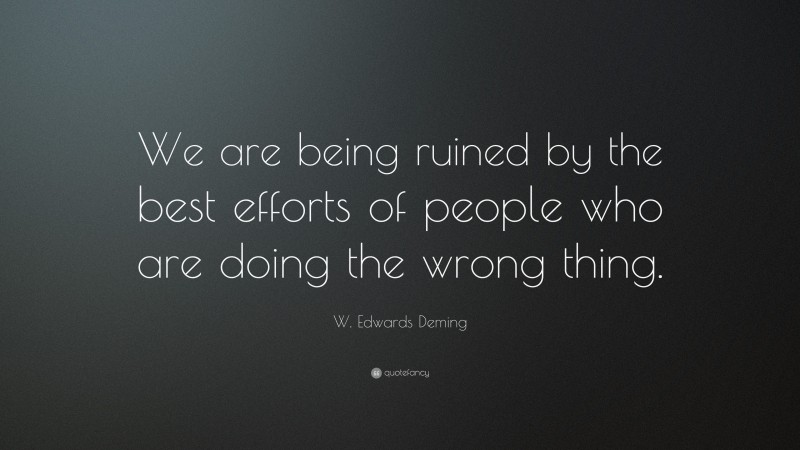 W. Edwards Deming Quote: “We are being ruined by the best efforts of people who are doing the wrong thing.”