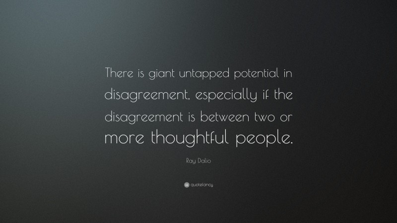 Ray Dalio Quote: “There is giant untapped potential in disagreement, especially if the disagreement is between two or more thoughtful people.”