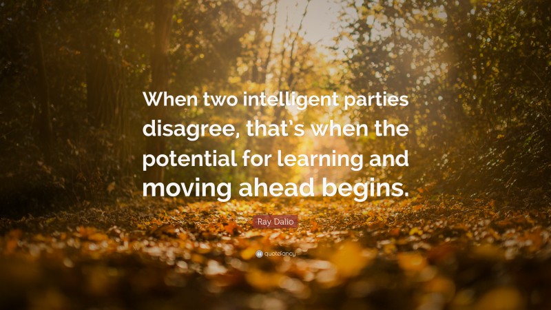 Ray Dalio Quote: “When two intelligent parties disagree, that’s when the potential for learning and moving ahead begins.”