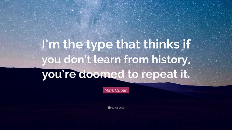 Mark Cuban Quote: “I’m the type that thinks if you don’t learn from history, you’re doomed to repeat it.”