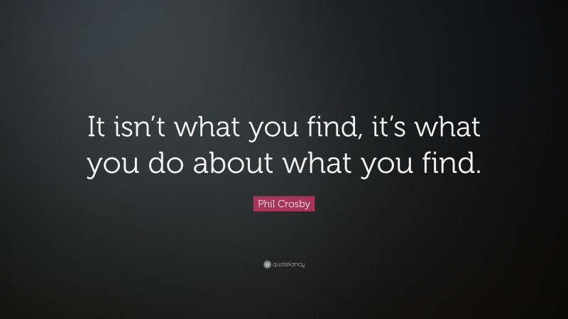 Phil Crosby Quote: “It isn’t what you find, it’s what you do about what you find.”