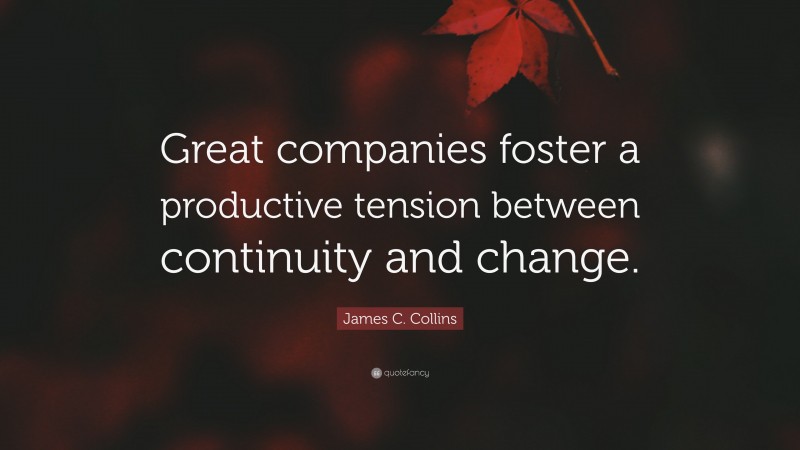 James C. Collins Quote: “Great companies foster a productive tension between continuity and change.”