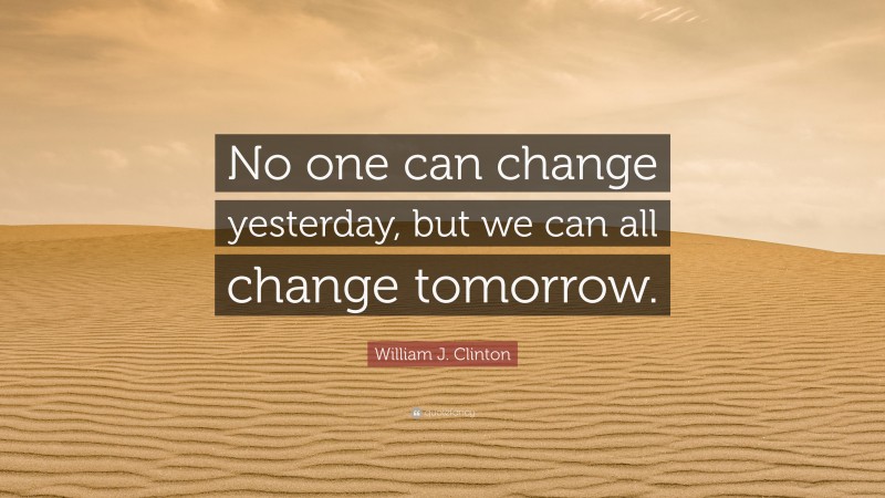 William J. Clinton Quote: “No one can change yesterday, but we can all change tomorrow.”