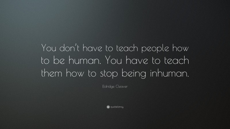 Eldridge Cleaver Quote: “You don’t have to teach people how to be human. You have to teach them how to stop being inhuman.”