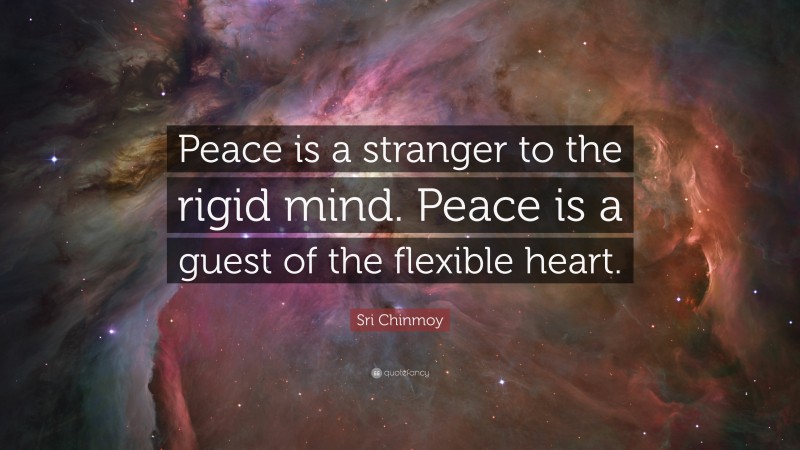 Sri Chinmoy Quote: “Peace is a stranger to the rigid mind. Peace is a guest of the flexible heart.”