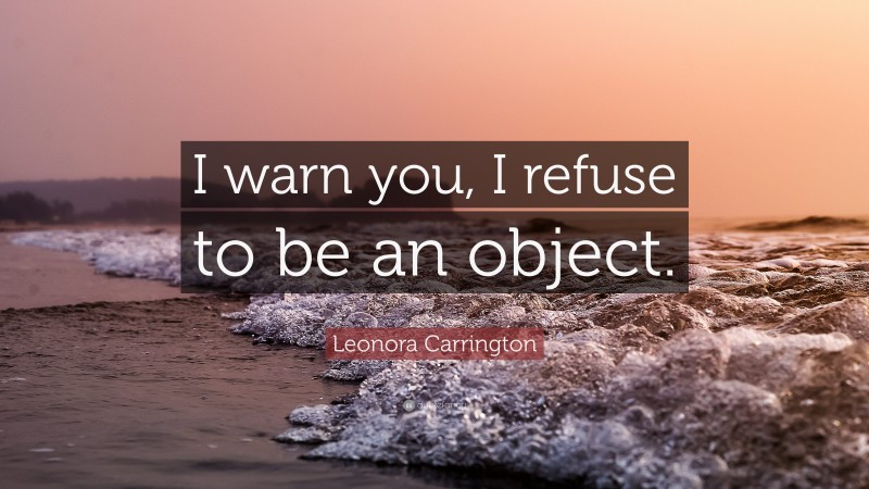 Leonora Carrington Quote: “I warn you, I refuse to be an object.”