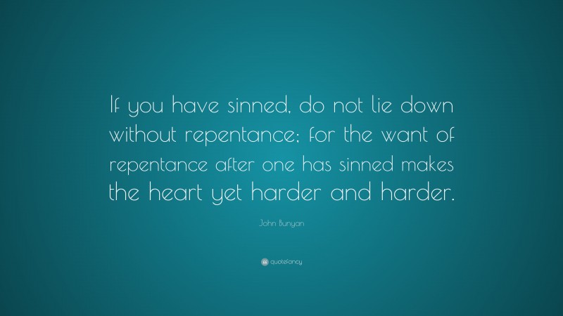 John Bunyan Quote: “If you have sinned, do not lie down without repentance; for the want of repentance after one has sinned makes the heart yet harder and harder.”