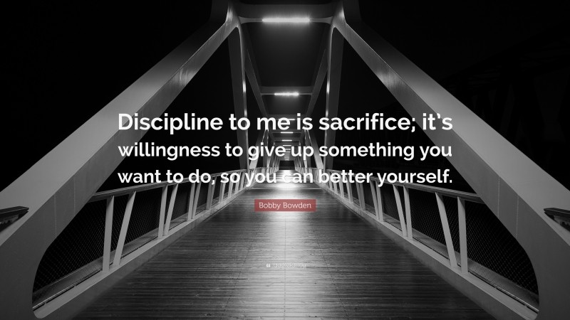 Bobby Bowden Quote: “Discipline to me is sacrifice; it’s willingness to give up something you want to do, so you can better yourself.”