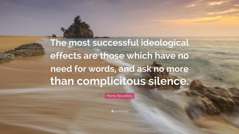 Pierre Bourdieu Quote: “The most successful ideological effects are those which have no need for words, and ask no more than complicitous silence.”