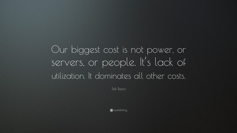 Jeff Bezos Quote: “Our biggest cost is not power, or servers, or people. It’s lack of utilization. It dominates all other costs.”