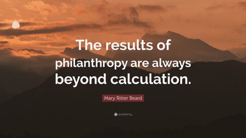 Mary Ritter Beard Quote: “The results of philanthropy are always beyond calculation.”